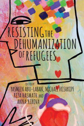 Book cover: Resisting the Dehumanization of Refugees: edited by Yasmeen Abu-Laban, Michael Frishkopf, Reza Hasmath, and Anna Kirova.